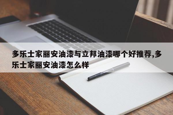 多乐士家丽安油漆与立邦油漆哪个好推荐,多乐士家丽安油漆怎么样