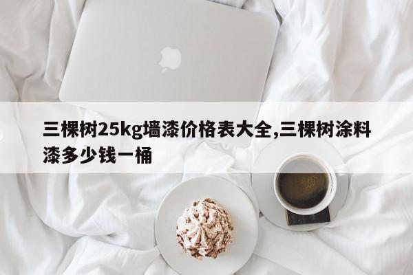 三棵树25kg墙漆价格表大全,三棵树涂料漆多少钱一桶