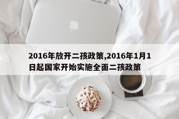 2016年放开二孩政策,2016年1月1日起国家开始实施全面二孩政策