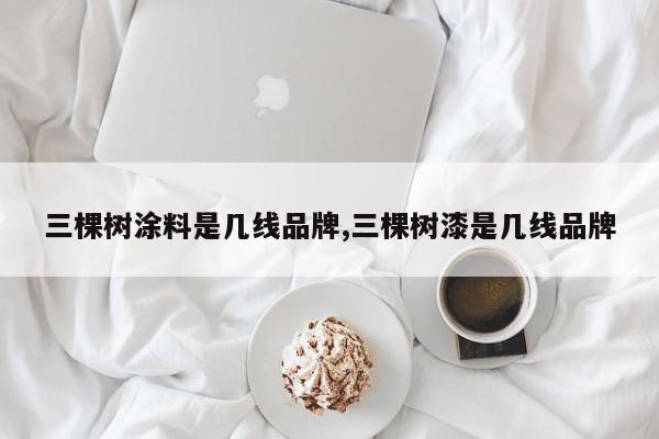 三棵树涂料是几线品牌,三棵树漆是几线品牌