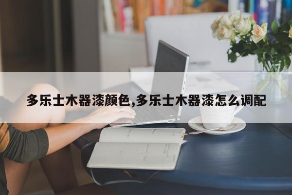 多乐士木器漆颜色,多乐士木器漆怎么调配
