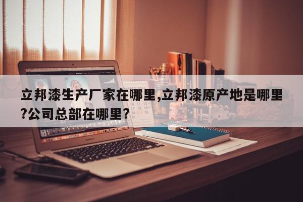 立邦漆生产厂家在哪里,立邦漆原产地是哪里?公司总部在哪里?