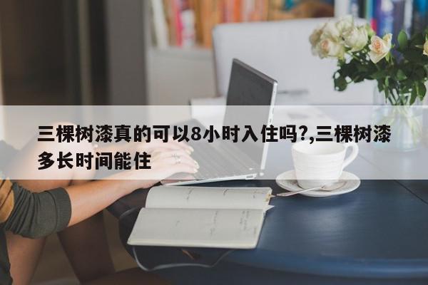 三棵树漆真的可以8小时入住吗?,三棵树漆多长时间能住