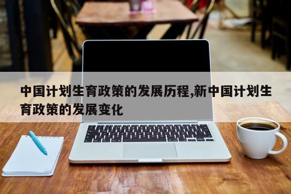 中国计划生育政策的发展历程,新中国计划生育政策的发展变化