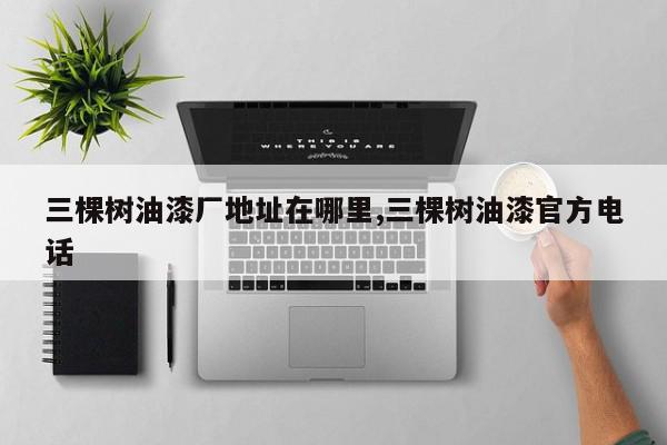 三棵树油漆厂地址在哪里,三棵树油漆官方电话