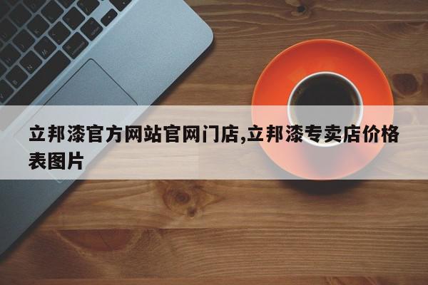 立邦漆官方网站官网门店,立邦漆专卖店价格表图片