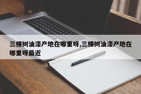 三棵树油漆产地在哪里呀,三棵树油漆产地在哪里呀最近