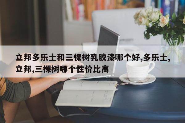 立邦多乐士和三棵树乳胶漆哪个好,多乐士,立邦,三棵树哪个性价比高