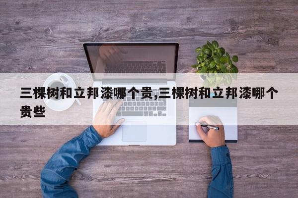 三棵树和立邦漆哪个贵,三棵树和立邦漆哪个贵些