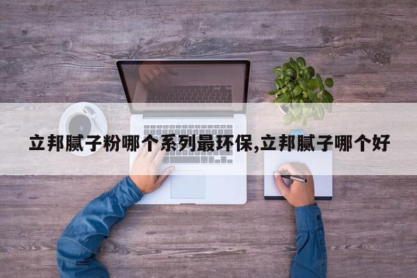立邦腻子粉哪个系列最环保,立邦腻子哪个好