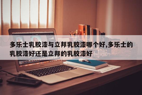 多乐士乳胶漆与立邦乳胶漆哪个好,多乐士的乳胶漆好还是立邦的乳胶漆好