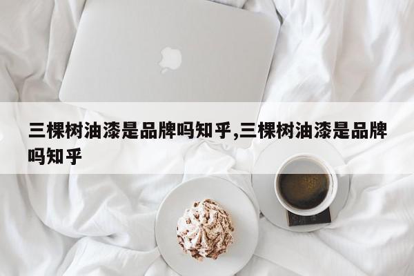 三棵树油漆是品牌吗知乎,三棵树油漆是品牌吗知乎