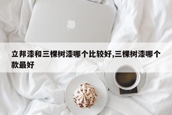 立邦漆和三棵树漆哪个比较好,三棵树漆哪个款最好