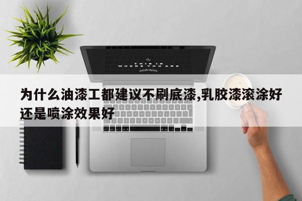 为什么油漆工都建议不刷底漆,乳胶漆滚涂好还是喷涂效果好