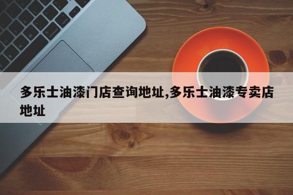多乐士油漆门店查询地址,多乐士油漆专卖店地址