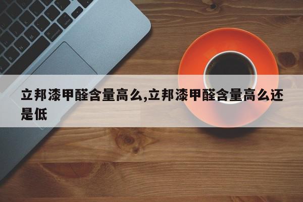 立邦漆甲醛含量高么,立邦漆甲醛含量高么还是低