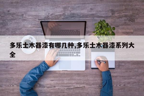 多乐士木器漆有哪几种,多乐士木器漆系列大全