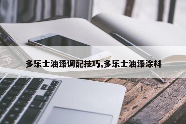 多乐士油漆调配技巧,多乐士油漆涂料