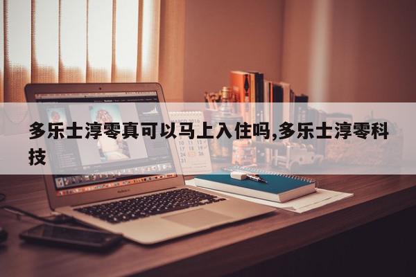 多乐士淳零真可以马上入住吗,多乐士淳零科技