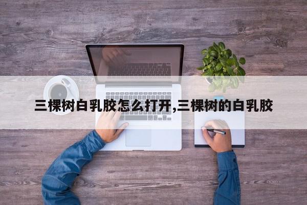 三棵树白乳胶怎么打开,三棵树的白乳胶