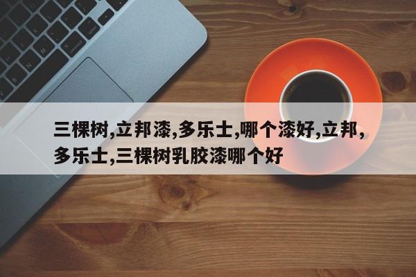 三棵树,立邦漆,多乐士,哪个漆好,立邦,多乐士,三棵树乳胶漆哪个好