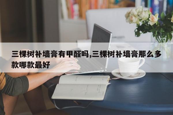 三棵树补墙膏有甲醛吗,三棵树补墙膏那么多款哪款最好