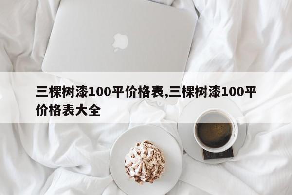 三棵树漆100平价格表,三棵树漆100平价格表大全