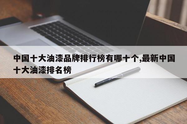 中国十大油漆品牌排行榜有哪十个,最新中国十大油漆排名榜