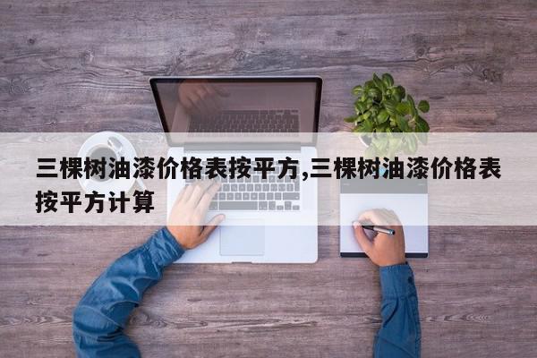 三棵树油漆价格表按平方,三棵树油漆价格表按平方计算