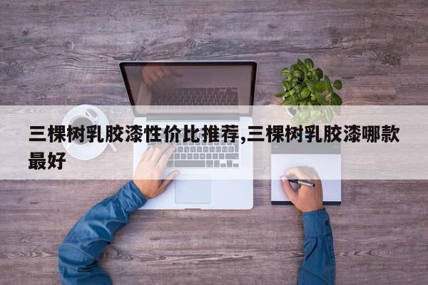 三棵树乳胶漆性价比推荐,三棵树乳胶漆哪款最好