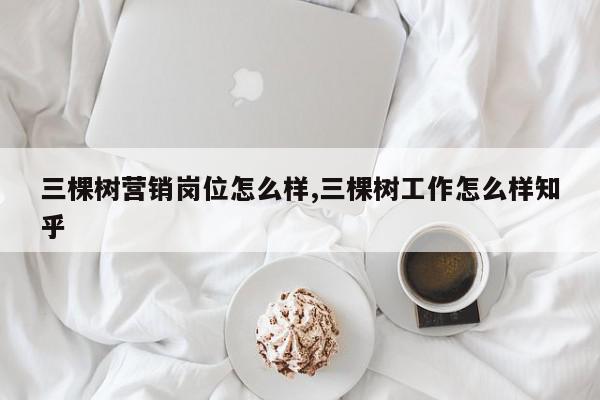三棵树营销岗位怎么样,三棵树工作怎么样知乎