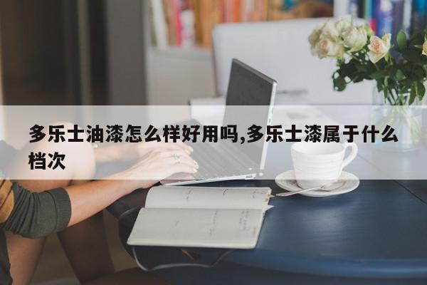 多乐士油漆怎么样好用吗,多乐士漆属于什么档次