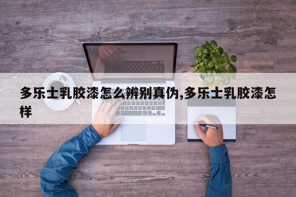 多乐士乳胶漆怎么辨别真伪,多乐士乳胶漆怎样