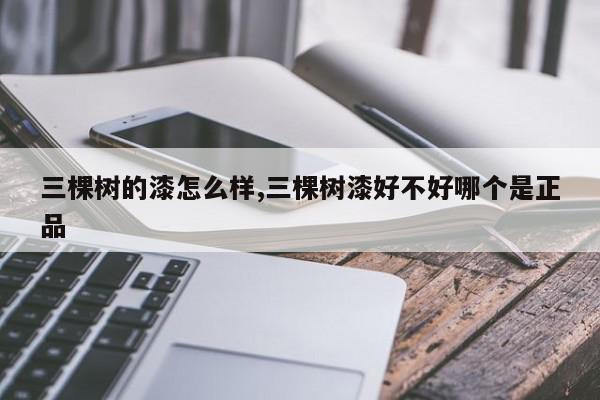 三棵树的漆怎么样,三棵树漆好不好哪个是正品