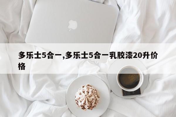 多乐士5合一,多乐士5合一乳胶漆20升价格