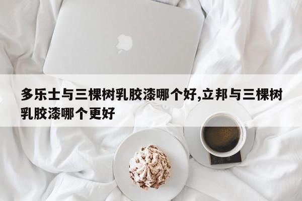 多乐士与三棵树乳胶漆哪个好,立邦与三棵树乳胶漆哪个更好
