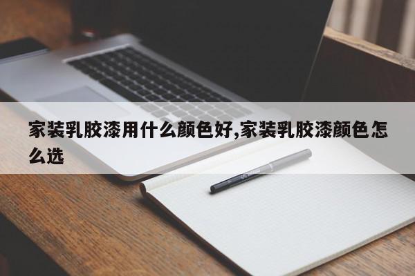 家装乳胶漆用什么颜色好,家装乳胶漆颜色怎么选