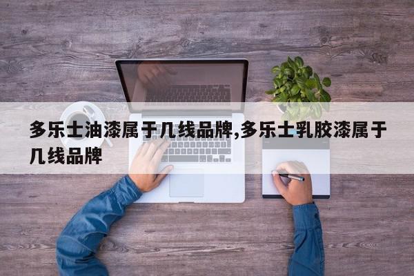 多乐士油漆属于几线品牌,多乐士乳胶漆属于几线品牌