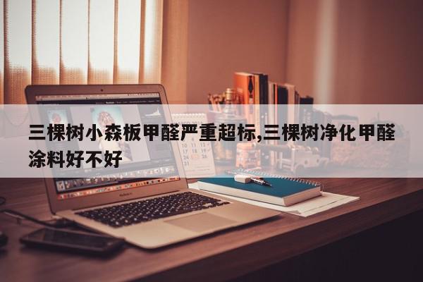 三棵树小森板甲醛严重超标,三棵树净化甲醛涂料好不好