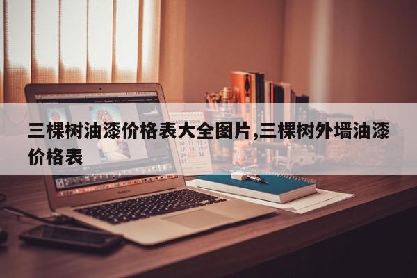 三棵树油漆价格表大全图片,三棵树外墙油漆价格表