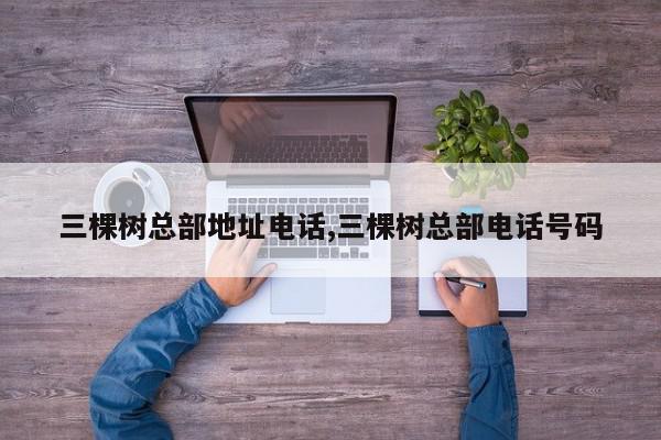 三棵树总部地址电话,三棵树总部电话号码