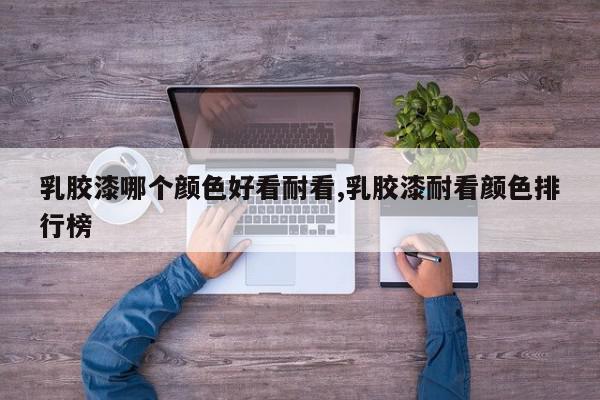 乳胶漆哪个颜色好看耐看,乳胶漆耐看颜色排行榜