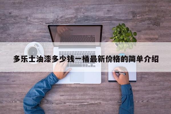 多乐士油漆多少钱一桶最新价格的简单介绍