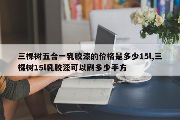 三棵树五合一乳胶漆的价格是多少15l,三棵树15l乳胶漆可以刷多少平方