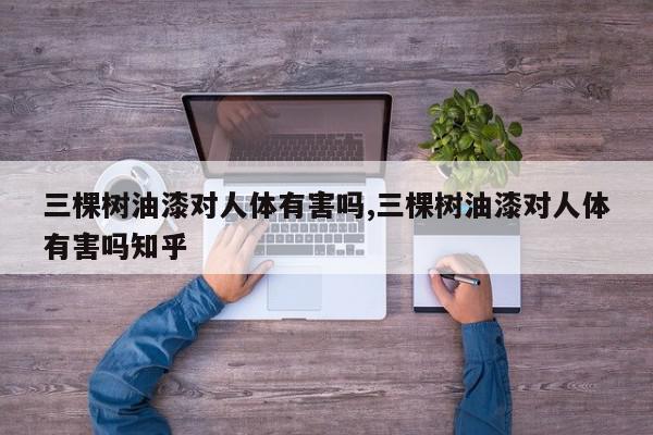 三棵树油漆对人体有害吗,三棵树油漆对人体有害吗知乎