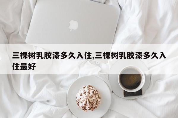 三棵树乳胶漆多久入住,三棵树乳胶漆多久入住最好
