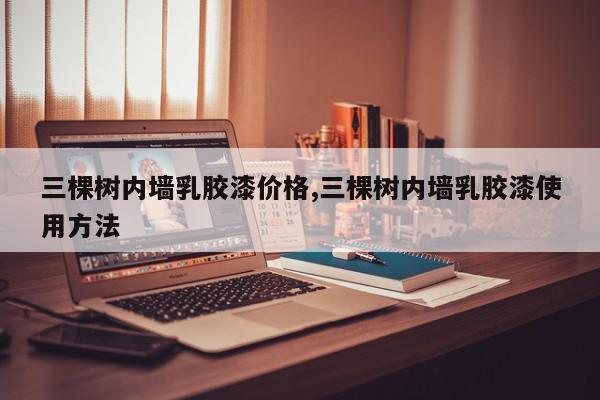 三棵树内墙乳胶漆价格,三棵树内墙乳胶漆使用方法