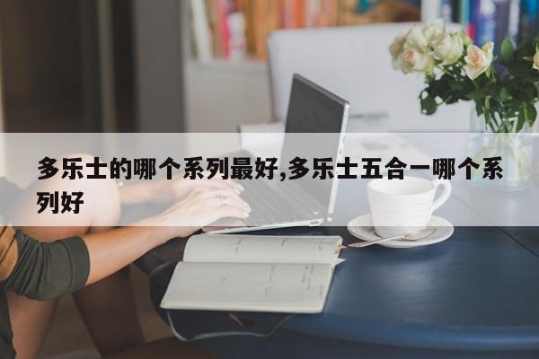 多乐士的哪个系列最好,多乐士五合一哪个系列好