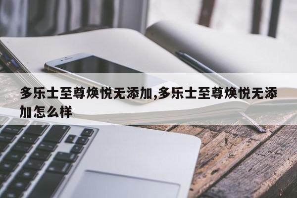 多乐士至尊焕悦无添加,多乐士至尊焕悦无添加怎么样