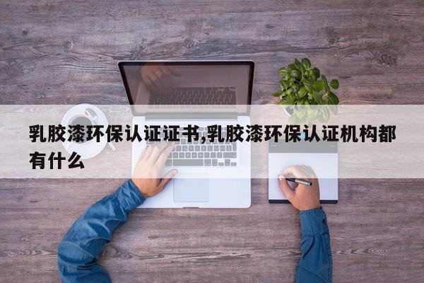 乳胶漆环保认证证书,乳胶漆环保认证机构都有什么
